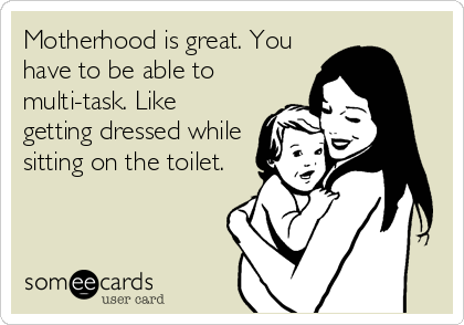 Motherhood is great. You
have to be able to
multi-task. Like
getting dressed while
sitting on the toilet.