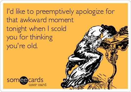 I'd like to preemptively apologize for
that awkward moment
tonight when I scold
you for thinking
you're old.