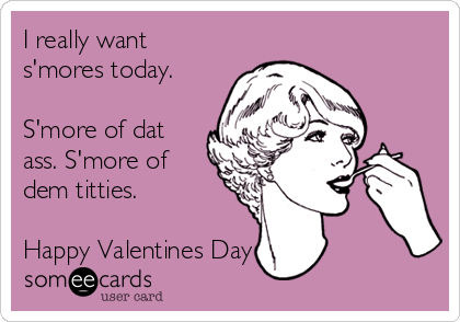 I really want
s'mores today. 

S'more of dat
ass. S'more of
dem titties.

Happy Valentines Day