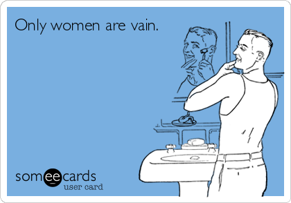 Only women are vain.
