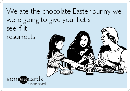 We ate the chocolate Easter bunny we
were going to give you. Let's
see if it
resurrects.
