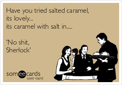 Have you tried salted caramel, 
its lovely... 
its caramel with salt in..... 

'No shit, 
Sherlock'