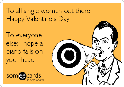 To all single women out there:
Happy Valentine's Day.

To everyone
else: I hope a
piano falls on
your head.