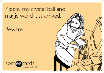 Yippie, my crystal ball and
magic wand just arrived.

Beware.
