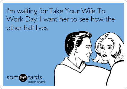 I'm waiting for Take Your Wife To
Work Day. I want her to see how the
other half lives.