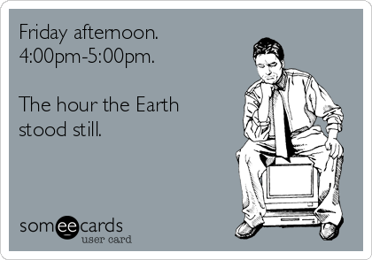 Friday afternoon.
4:00pm-5:00pm.

The hour the Earth
stood still.