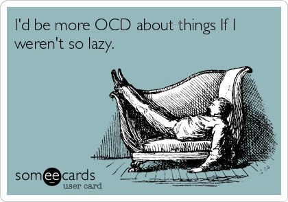 I'd be more OCD about things If I
weren't so lazy.