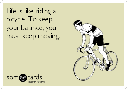 Life is like riding a
bicycle. To keep 
your balance, you 
must keep moving.
