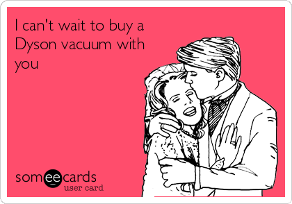 I can't wait to buy a
Dyson vacuum with
you