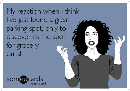 My reaction when I think
I've just found a great
parking spot, only to
discover its the spot
for grocery
carts!