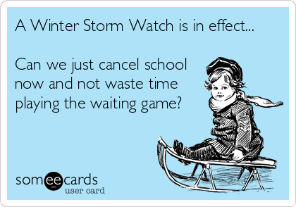 A Winter Storm Watch is in effect...

Can we just cancel school 
now and not waste time 
playing the waiting game?