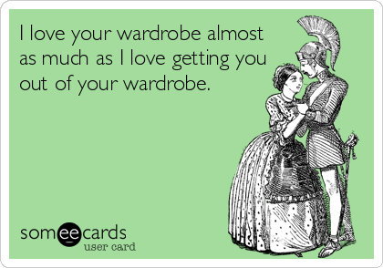 I love your wardrobe almost
as much as I love getting you
out of your wardrobe.