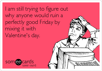 I am still trying to figure out
why anyone would ruin a
perfectly good Friday by
mixing it with 
Valentine's day.
