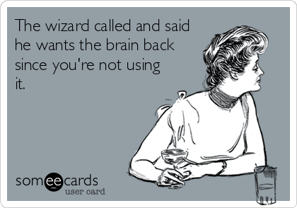 The wizard called and said
he wants the brain back
since you're not using
it.