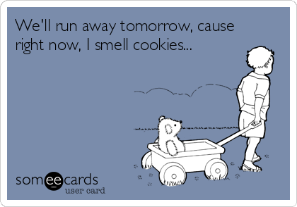 We'll run away tomorrow, cause
right now, I smell cookies...