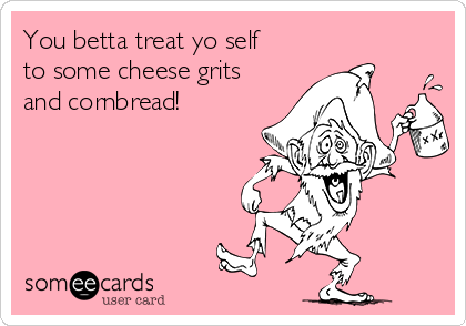 You betta treat yo self 
to some cheese grits
and cornbread!