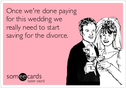 Once we're done paying
for this wedding we
really need to start
saving for the divorce.