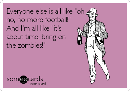 Everyone else is all like "oh
no, no more football!"
And I'm all like "it's
about time, bring on
the zombies!"