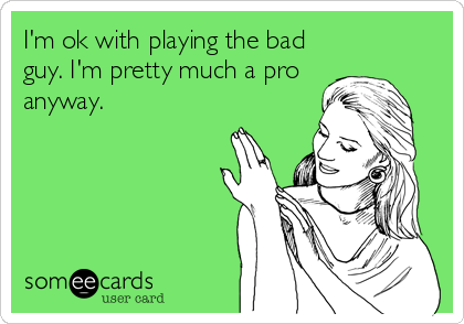 I'm ok with playing the bad
guy. I'm pretty much a pro
anyway.