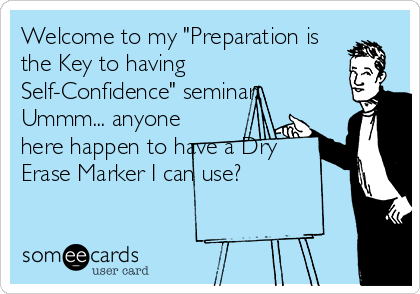 Welcome to my "Preparation is
the Key to having
Self-Confidence" seminar.
Ummm... anyone
here happen to have a Dry
Erase Marker I can use?