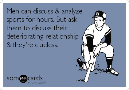 Men can discuss & analyze
sports for hours. But ask
them to discuss their
deteriorating relationship
& they're clueless.