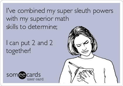 I've combined my super sleuth powers
with my superior math
skills to determine; 

I can put 2 and 2
together!