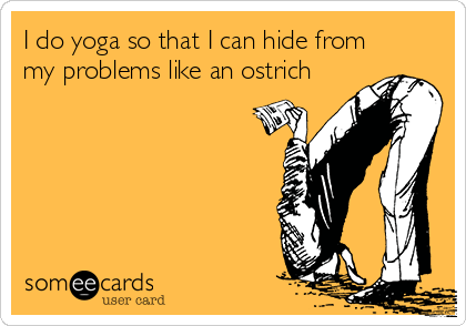 I do yoga so that I can hide from
my problems like an ostrich