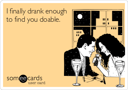 I finally drank enough
to find you doable.