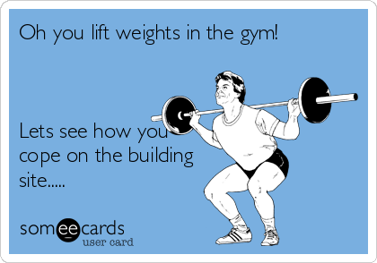 Oh you lift weights in the gym!



Lets see how you
cope on the building
site.....