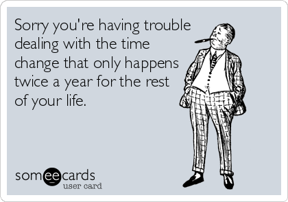 Sorry you're having trouble
dealing with the time
change that only happens
twice a year for the rest
of your life.