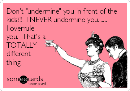 Don't "undermine" you in front of the
kids?!!  I NEVER undermine you.......
I overrule
you.  That's a
TOTALLY
different 
thing.