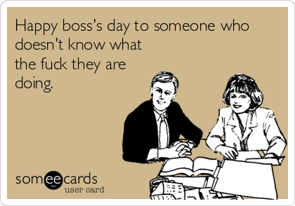 Happy boss's day to someone who
doesn't know what 
the fuck they are
doing.