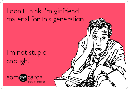 I don't think I'm girlfriend
material for this generation.



I'm not stupid
enough.