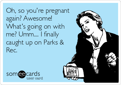 Oh, so you're pregnant
again? Awesome! 
What's going on with
me? Umm.... I finally
caught up on Parks &
Rec.