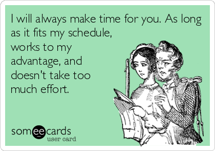 I will always make time for you. As long
as it fits my schedule,
works to my
advantage, and 
doesn't take too
much effort.