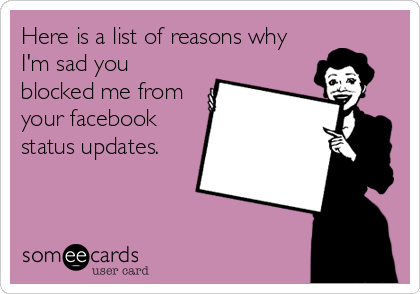 Here is a list of reasons why
I'm sad you
blocked me from
your facebook
status updates.