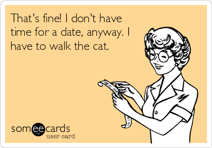 That's fine! I don't have
time for a date, anyway. I
have to walk the cat.
