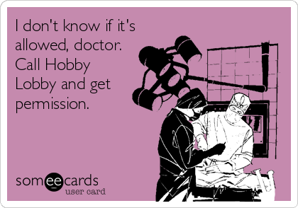 I don't know if it's
allowed, doctor.
Call Hobby
Lobby and get
permission.