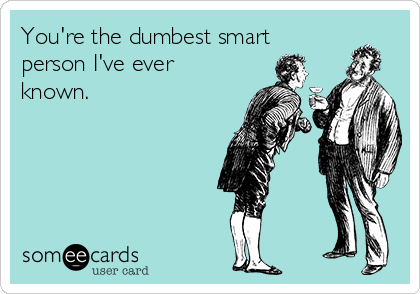You're the dumbest smart
person I've ever
known.