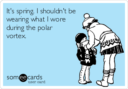 It's spring. I shouldn't be
wearing what I wore
during the polar
vortex.