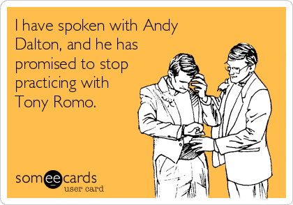 I have spoken with Andy
Dalton, and he has
promised to stop
practicing with
Tony Romo.