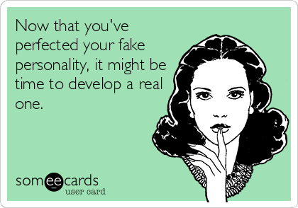 Now that you've
perfected your fake
personality, it might be
time to develop a real
one.