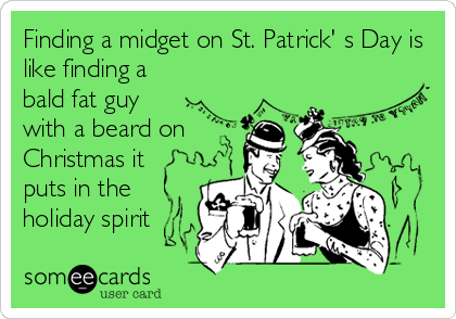 Finding a midget on St. Patrick' s Day is
like finding a
bald fat guy
with a beard on
Christmas it
puts in the
holiday spirit
