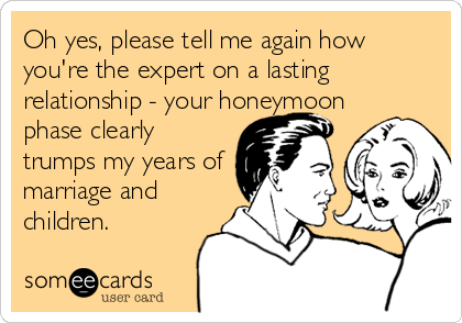 Oh yes, please tell me again how
you're the expert on a lasting
relationship - your honeymoon
phase clearly
trumps my years of
marriage and
children.