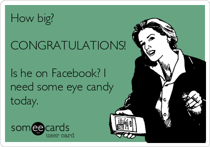 How big?

CONGRATULATIONS!

Is he on Facebook? I
need some eye candy
today.