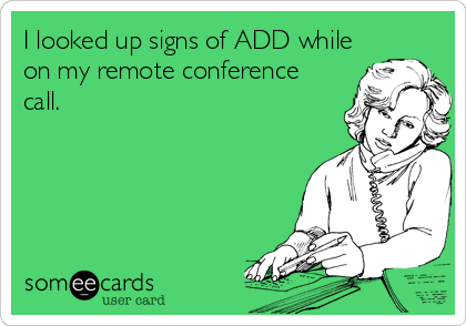 I looked up signs of ADD while
on my remote conference
call.