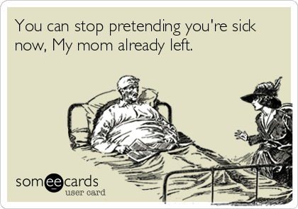 You can stop pretending you're sick
now, My mom already left.