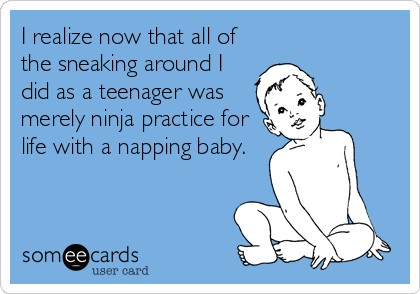 I realize now that all of
the sneaking around I
did as a teenager was
merely ninja practice for
life with a napping baby.
