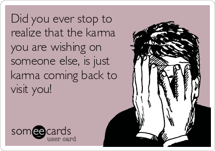 Did you ever stop to
realize that the karma
you are wishing on
someone else, is just
karma coming back to
visit you!