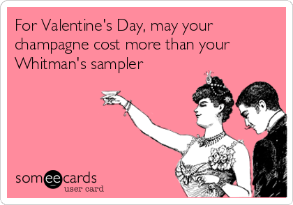 For Valentine's Day, may your
champagne cost more than your
Whitman's sampler